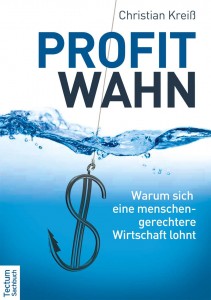 Christian Kreiß - Profit Wahn - Warum sich eine menschen-gerechtere Wirtschaft lohnt