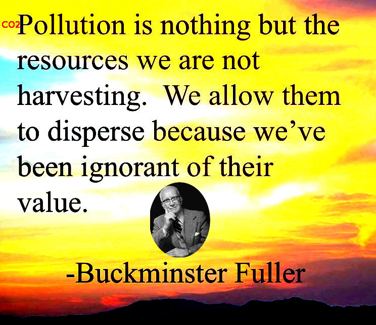 (CO2 and other) "Pollution is nothing but the resources we are not harvesting. We allow them to disperse because we've been ignorant of their value" (Buckminster Fuller)